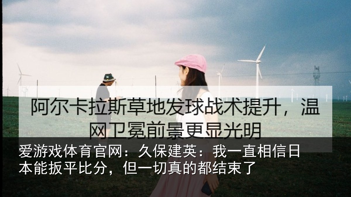 爱游戏体育官网：久保建英：我一直相信日本能扳平比分，但一切真的都结束了