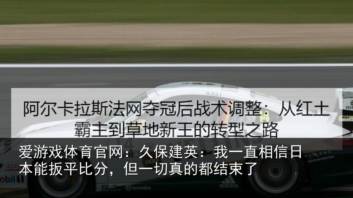 爱游戏体育官网:久保建英:我一直相信日本能扳平比分,但一切真的都结束了