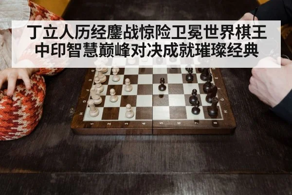 丁立人历经鏖战惊险卫冕世界棋王中印智慧巅峰对决成就璀璨经典