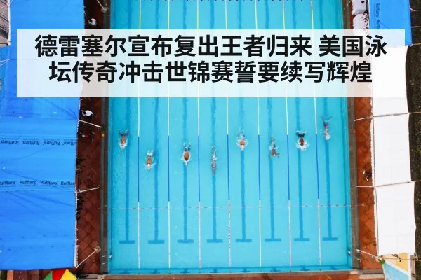 德雷塞尔宣布复出王者归来 美国泳坛传奇冲击世锦赛誓要续写辉煌