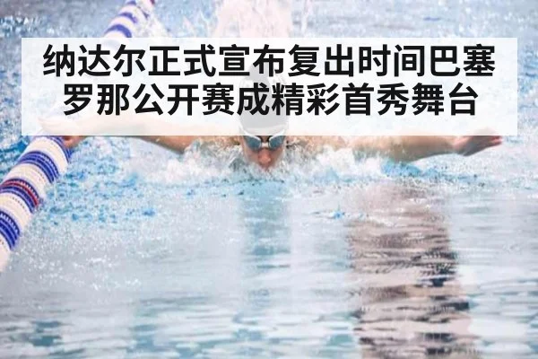 纳达尔正式宣布复出时间巴塞罗那公开赛成精彩首秀舞台